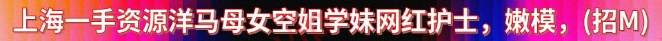 上海一手资源洋马母女空姐学妹网红护士_QQ: